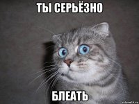 ты серьёзно блеать