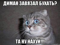 диман завязал бухать? та ну нахуй!!!