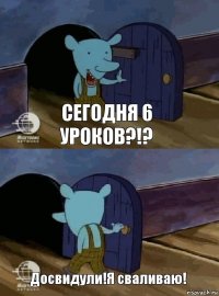 Сегодня 6 уроков?!? Досвидули!Я сваливаю!