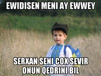 ewidisen meni ay ewwey serxan seni cox sevir onun qedrini bil