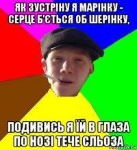 як зустріну я марінку - серце б'ється об шерінку, подивись я їй в глаза по нозі тече сльоза