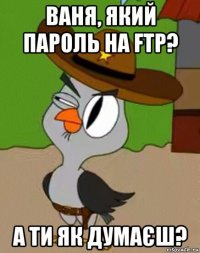 ваня, який пароль на ftp? а ти як думаєш?