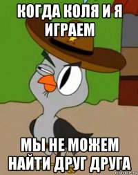 когда коля и я играем мы не можем найти друг друга