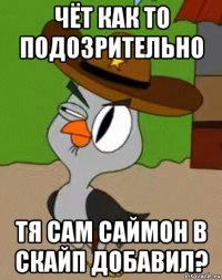 чёт как то подозрительно тя сам саймон в скайп добавил?