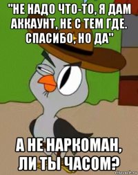 "не надо что-то, я дам аккаунт, не с тем где. спасибо, но да" а не наркоман, ли ты часом?