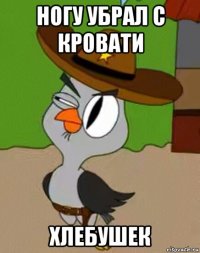 ногу убрал с кровати хлебушек