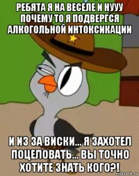 ребята я на веселе и нууу почему то я подвергся алкогольной интоксикации и из за виски... я захотел поцеловать... вы точно хотите знать кого?!