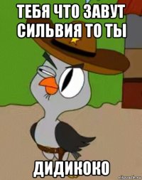 тебя что завут сильвия то ты дидикоко