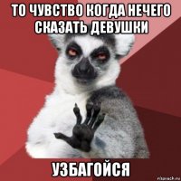 то чувство когда нечего сказать девушки узбагойся