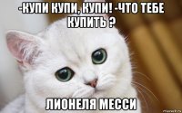 -купи купи, купи! -что тебе купить ? лионеля месси