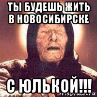 ты будешь жить в новосибирске с юлькой!!!