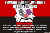 у асада рейтинг 10%,как у путина в рашке асад боится честных выборов,как и путин,поэтому бомбит умеренную демократическую оппозицию.а путин ему в этом помогает,потому что он тоже хочет поднасрать демократии.