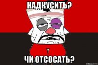 надкусить? чи отсосать?