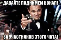 давайте поднимем бокал! за участников этого чата!