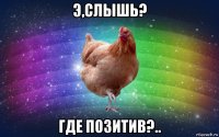 э,слышь? где позитив?..