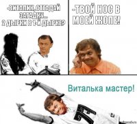 -Виталик, отгадай загадку...
2 дырки в 1-й дырке? -Твой нос в моей жопе!