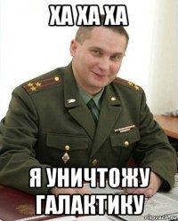 ха ха ха я уничтожу галактику