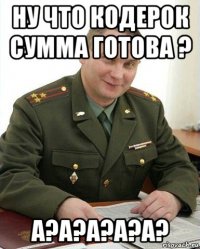 ну что кодерок сумма готова ? а?а?а?а?а?