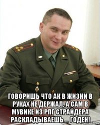  говоришь что ак в жизни в руках не держал, а сам в мувике из рпг страйдера раскладываешь.... годен!