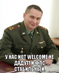  у нас not welcome не дадут! и фпс стабильный.