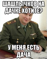 шашлычков на дачке хотите? у меня есть дача