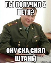 ты получил 2 петя? ону ска снял штаны