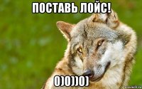 поставь лойс! 0)0))0)