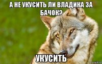 а не укусить ли владика за бачок? укусить