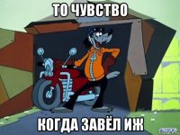 то чувство когда завёл иж