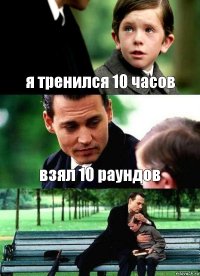 я тренился 10 часов взял 10 раундов 