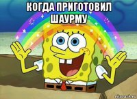 когда приготовил шаурму 