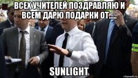 всех учителей поздравляю и всем дарю подарки от..... sunlight