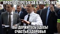 просто type 59 за 6 место нет вы держитесь здесь! счастья,здоровья