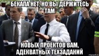 бекапа нет, но вы держитесь там новых проектов вам, адекватных техзаданий