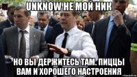 unknow не мой ник но вы держитесь там. пиццы вам и хорошего настроения