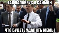 так папайрус и саймон что будете удалять мемы