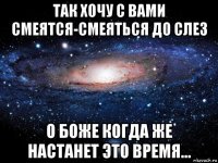 так хочу с вами смеятся-смеяться до слез о боже когда же настанет это время...