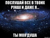 послушай все в твоих руках и даже я... ты моя душа