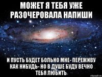 может я тебя уже разочеровала напиши и пусть будет больно мне- переживу как нибудь- но в душе буду вечно тебя любить