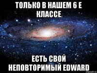 только в нашем 6 е классе есть свой неповторимый edward