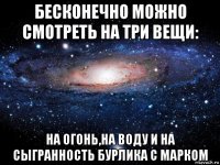 бесконечно можно смотреть на три вещи: на огонь,на воду и на сыгранность бурлика с марком