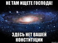 не там ищете господа! здесь нет вашей конституции