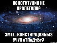 конституция не пролетала? эмее...конституциябыз учуп өтпөдүбү?