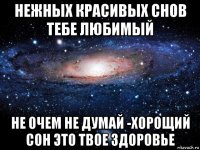 нежных красивых снов тебе любимый не очем не думай -хорощий сон это твое здоровье