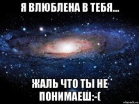 я влюблена в тебя... жаль что ты не понимаеш:-(