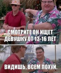 Смотрите он ищет девушку от 13-16 лет Видишь, всем похуй.