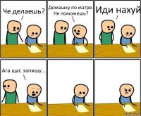 Че делаешь? Домашку по матре. Не поможешь? Иди нахуй Ага щас запишу...