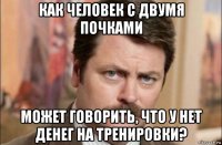 как человек с двумя почками может говорить, что у нет денег на тренировки?