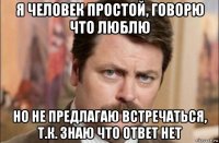 я человек простой, говорю что люблю но не предлагаю встречаться, т.к. знаю что ответ нет