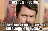 я препод простой: пропустил студент пару - на следующую не пускаю.